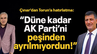 Çınar’dan Torun’a hatırlatma: “Düne kadar AK Parti’nin peşinden ayrılmıyordun!”